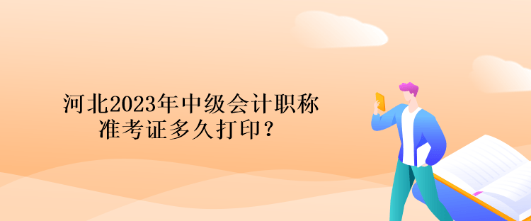 河北2023年中級會計(jì)職稱準(zhǔn)考證多久打??？