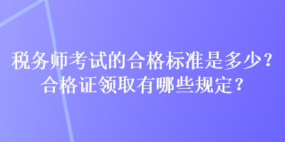 稅務(wù)師考試的合格標準是多少？合格證領(lǐng)取有哪些規(guī)定？