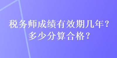 稅務(wù)師成績(jī)有效期幾年？多少分算合格？