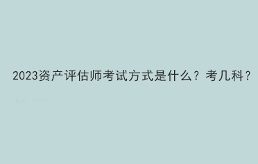 2023資產(chǎn)評估師考試方式是什么？考幾科？