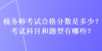 稅務師考試合格分數(shù)是多少？考試科目和題型有哪些？