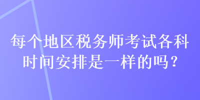 每個(gè)地區(qū)稅務(wù)師考試各科時(shí)間安排是一樣的嗎？