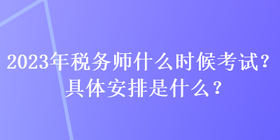 2023年稅務(wù)師什么時候考試？具體安排是什么？