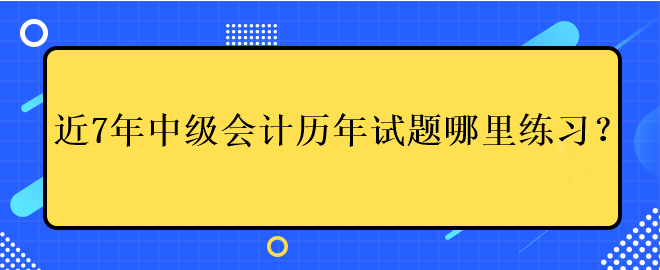 近7年中級(jí)會(huì)計(jì)考試歷年試題哪里練習(xí)？