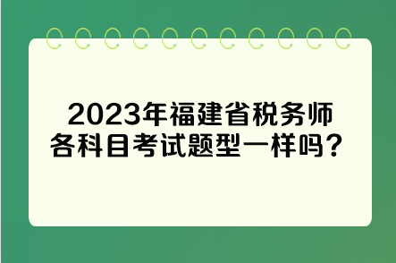 2023年福建省稅務(wù)師各科目考試題型一樣嗎？