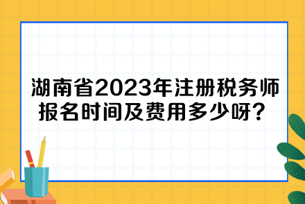 湖南省2023年注冊(cè)稅務(wù)師報(bào)名時(shí)間及費(fèi)用多少呀？