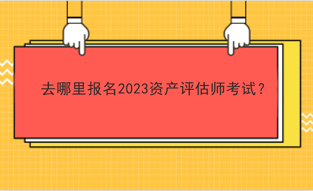 去哪里報名2023資產(chǎn)評估師考試？