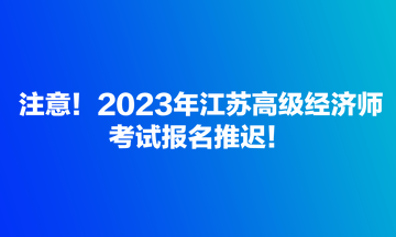 注意！2023年江蘇高級(jí)經(jīng)濟(jì)師考試報(bào)名推遲！