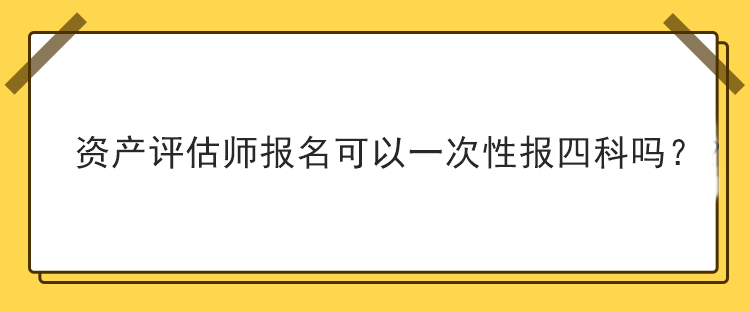 資產(chǎn)評(píng)估師報(bào)名可以一次性報(bào)四科嗎？