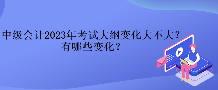 中級會計2023年考試大綱變化大不大？有哪些變化？