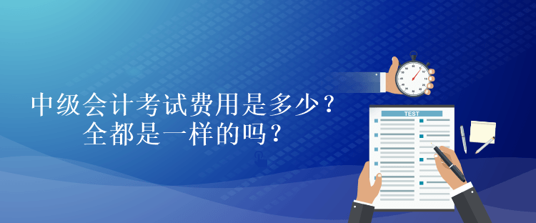 中級會計考試費(fèi)用是多少？全都是一樣的嗎？