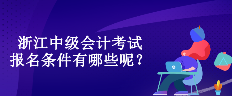 浙江中級會計考試的報名條件有哪些呢？