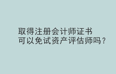 取得注冊(cè)會(huì)計(jì)師證書可以免試資產(chǎn)評(píng)估師嗎？