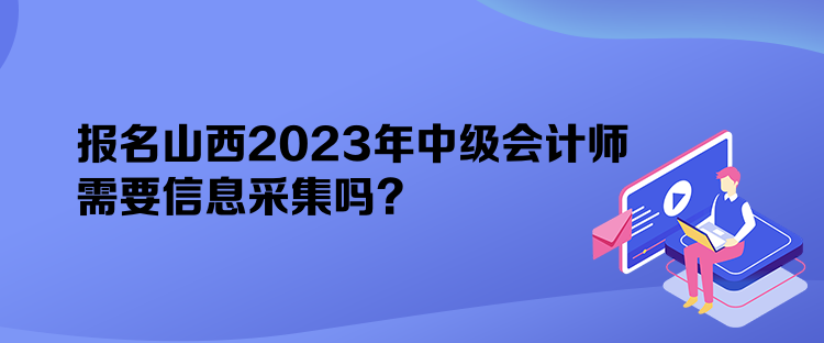 報(bào)名山西2023年中級會(huì)計(jì)師需要信息采集嗎？