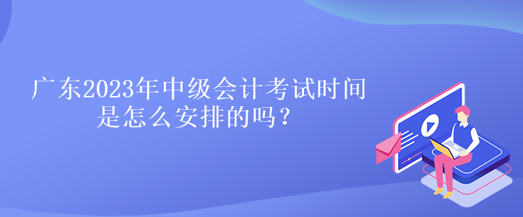 廣東2023年中級會計考試時間是怎么安排的嗎？