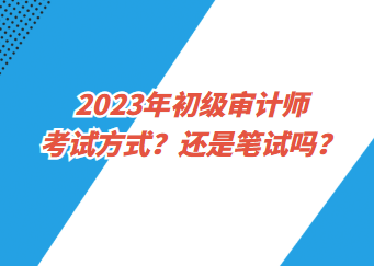 2023年初級(jí)審計(jì)師考試方式？還是筆試嗎？