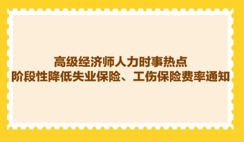 高級經(jīng)濟(jì)師人力時(shí)事熱點(diǎn)：階段性降低失業(yè)保險(xiǎn)、工傷保險(xiǎn)費(fèi)率通知