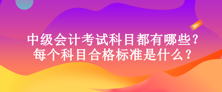 中級會計考試科目都有哪些？每個科目合格標(biāo)準(zhǔn)是什么？