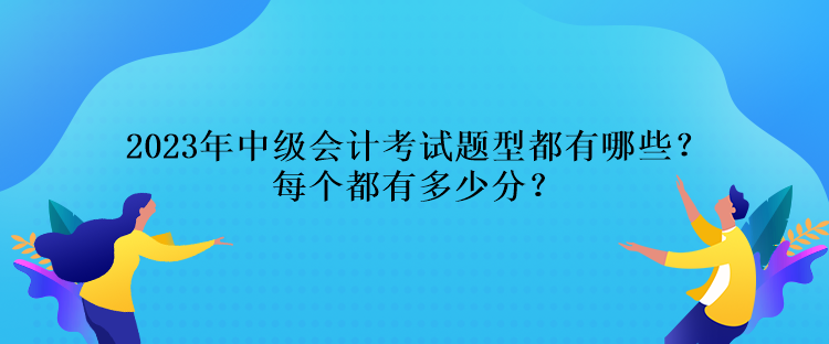 2023年中級(jí)會(huì)計(jì)考試題型都有哪些？每個(gè)都有多少分？