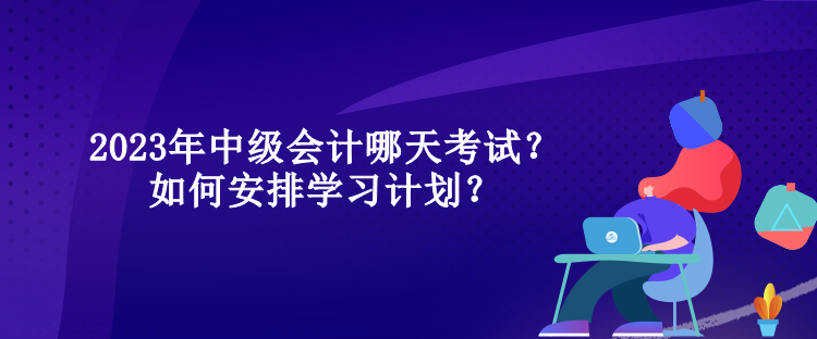 2023年中級會計(jì)哪天考試？如何安排學(xué)習(xí)計(jì)劃？