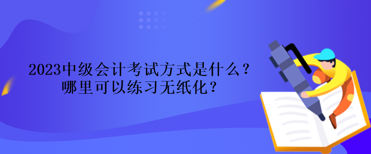 2023中級會計考試方式是什么？哪里可以練習(xí)無紙化？