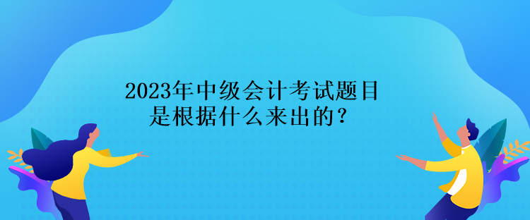 2023年中級(jí)會(huì)計(jì)考試題目是根據(jù)什么來出的？