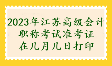 2023年江蘇高級會計職稱考試準考證在幾月幾日打印