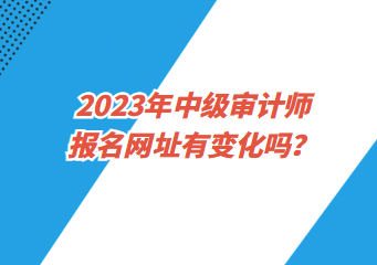 2023年中級(jí)審計(jì)師報(bào)名網(wǎng)址有變化嗎？