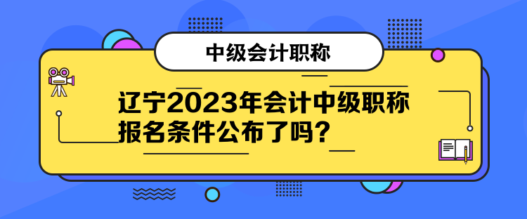 遼寧2023年會計中級職稱報名條件公布了嗎？