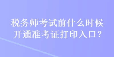 稅務(wù)師考試前什么時(shí)候開通準(zhǔn)考證打印入口？