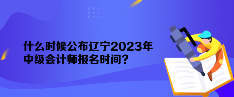 什么時(shí)候公布遼寧2023年中級(jí)會(huì)計(jì)師報(bào)名時(shí)間？