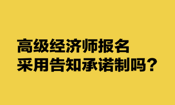 高級(jí)經(jīng)濟(jì)師報(bào)名采用告知承諾制嗎？