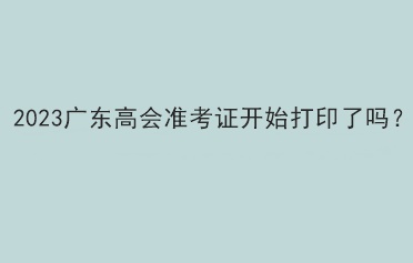 2023廣東高會(huì)準(zhǔn)考證開始打印了嗎？