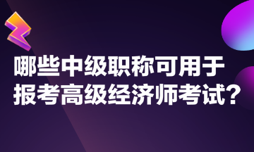 哪些中級職稱可用于報(bào)考高級經(jīng)濟(jì)師考試？