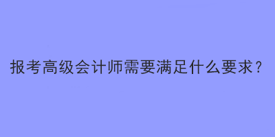 報考2023年高級會計師考試需要滿足什么要求？