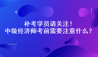 補(bǔ)考學(xué)員請(qǐng)關(guān)注！中級(jí)經(jīng)濟(jì)師考前需要注意什么？