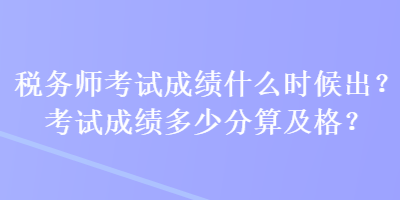 稅務(wù)師考試成績什么時(shí)候出？考試成績多少分算及格？