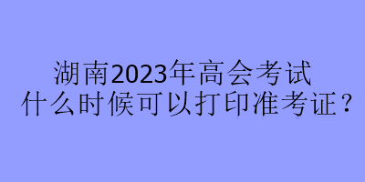 湖南2023年高會考試什么時候可以打印準考證？