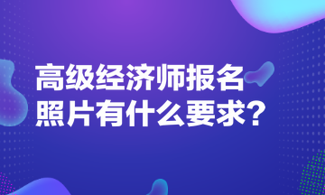 高級(jí)經(jīng)濟(jì)師報(bào)名照片有什么要求？