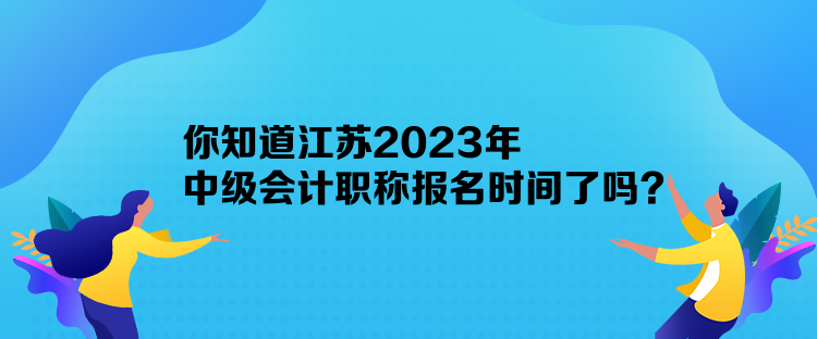 你知道江蘇2023年中級(jí)會(huì)計(jì)職稱報(bào)名時(shí)間了嗎？