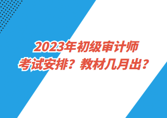 2023年初級審計師考試安排？教材幾月出？