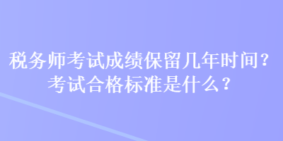 稅務(wù)師考試成績(jī)保留幾年時(shí)間？考試合格標(biāo)準(zhǔn)是什么？