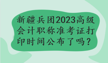 新疆兵團(tuán)2023年高級(jí)會(huì)計(jì)職稱準(zhǔn)考證打印時(shí)間公布了嗎？