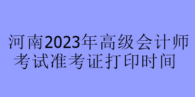 河南2023年高級會(huì)計(jì)師考試準(zhǔn)考證打印時(shí)間