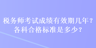 稅務(wù)師考試成績有效期幾年？各科合格標(biāo)準(zhǔn)是多少？