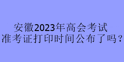 安徽2023年高會(huì)考試準(zhǔn)考證打印時(shí)間公布了嗎？