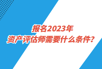 報(bào)名2023年資產(chǎn)評(píng)估師需要什么條件？