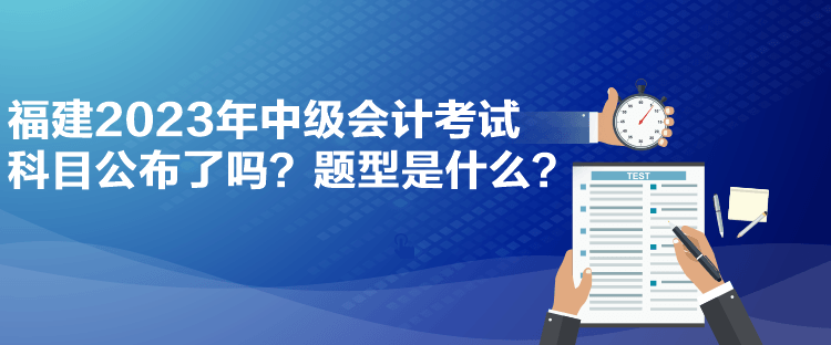 福建2023年中級會計(jì)考試科目公布了嗎？題型是什么？