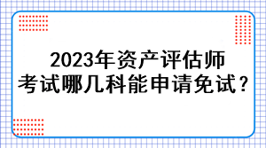 2023年資產(chǎn)評估師考試哪幾科能申請免試？