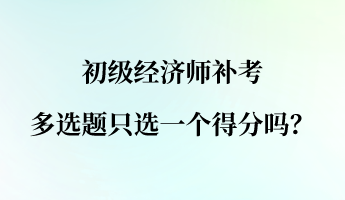 初級經濟師補考多選題只選一個得分嗎？